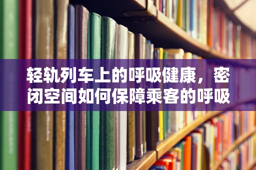 轻轨列车上的呼吸健康，密闭空间如何保障乘客的呼吸安全？
