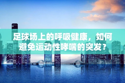 足球场上的呼吸健康，如何避免运动性哮喘的突发？