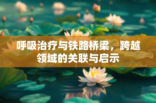 呼吸治疗与铁路桥梁，跨越领域的关联与启示