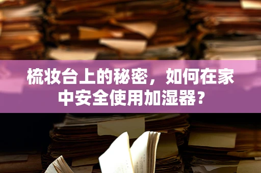 梳妆台上的秘密，如何在家中安全使用加湿器？