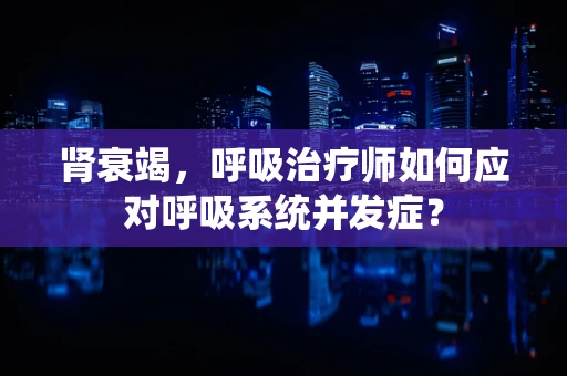 肾衰竭，呼吸治疗师如何应对呼吸系统并发症？