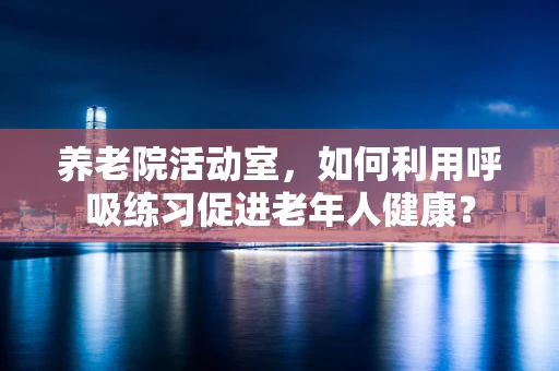 养老院活动室，如何利用呼吸练习促进老年人健康？