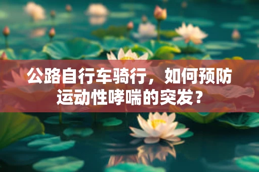 公路自行车骑行，如何预防运动性哮喘的突发？