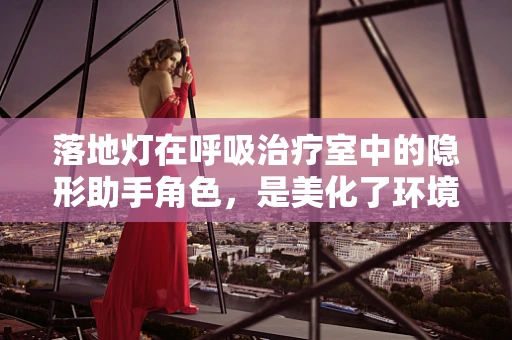 落地灯在呼吸治疗室中的隐形助手角色，是美化了环境，还是暗藏了安全风险？