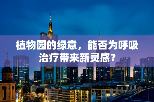 植物园的绿意，能否为呼吸治疗带来新灵感？