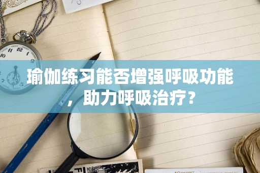 瑜伽练习能否增强呼吸功能，助力呼吸治疗？