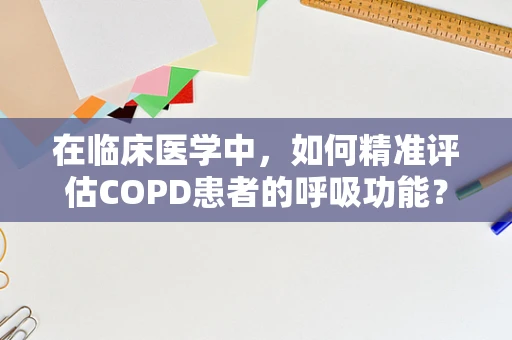 在临床医学中，如何精准评估COPD患者的呼吸功能？