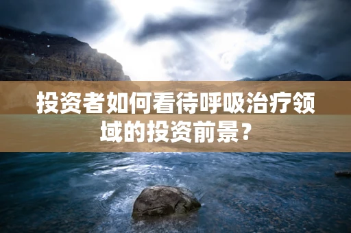 投资者如何看待呼吸治疗领域的投资前景？