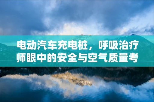 电动汽车充电桩，呼吸治疗师眼中的安全与空气质量考量