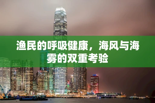 渔民的呼吸健康，海风与海雾的双重考验