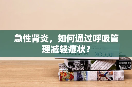 急性肾炎，如何通过呼吸管理减轻症状？