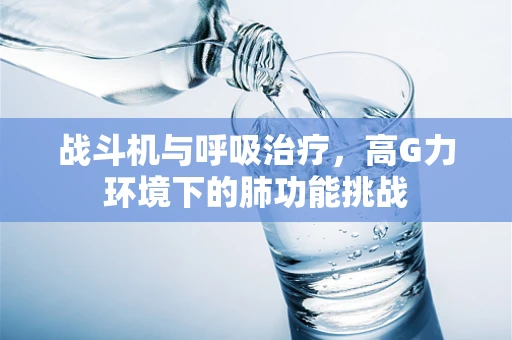 战斗机与呼吸治疗，高G力环境下的肺功能挑战