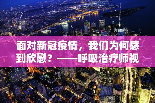 面对新冠疫情，我们为何感到欣慰？——呼吸治疗师视角的希望之光