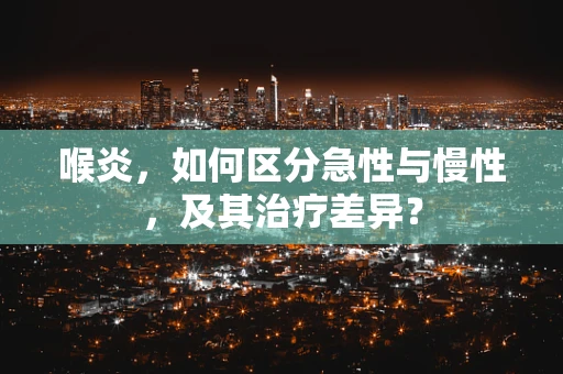 喉炎，如何区分急性与慢性，及其治疗差异？