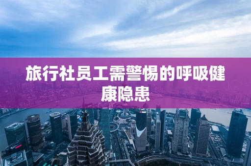 旅行社员工需警惕的呼吸健康隐患