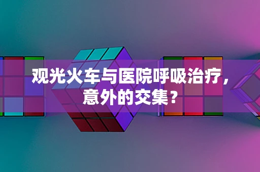 观光火车与医院呼吸治疗，意外的交集？