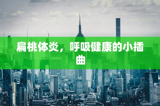 扁桃体炎，呼吸健康的小插曲