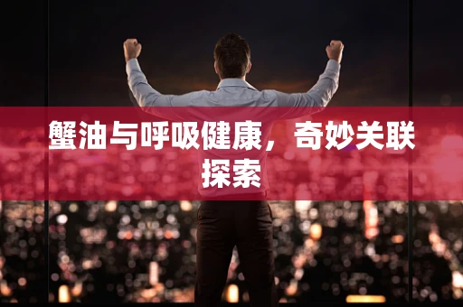 蟹油与呼吸健康，奇妙关联探索