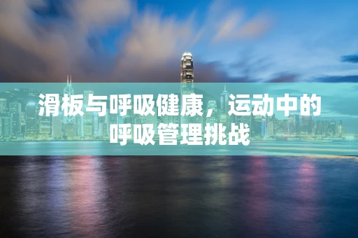 滑板与呼吸健康，运动中的呼吸管理挑战