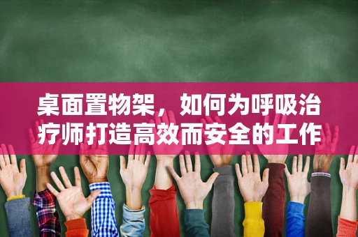桌面置物架，如何为呼吸治疗师打造高效而安全的工作环境？