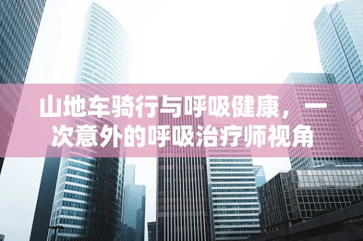 山地车骑行与呼吸健康，一次意外的呼吸治疗师视角