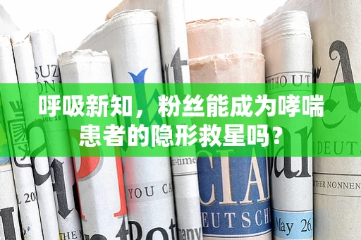 呼吸新知，粉丝能成为哮喘患者的隐形救星吗？