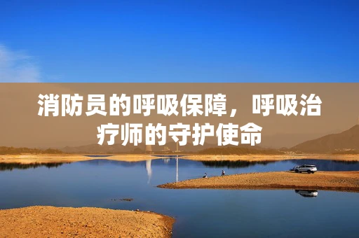 消防员的呼吸保障，呼吸治疗师的守护使命