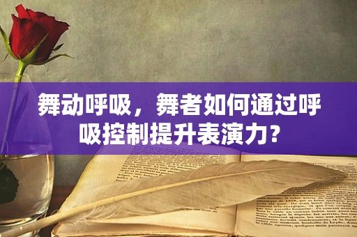 舞动呼吸，舞者如何通过呼吸控制提升表演力？