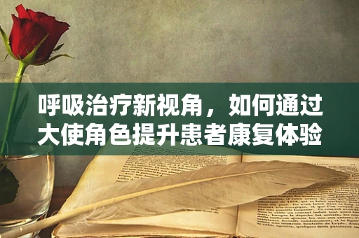 呼吸治疗新视角，如何通过大使角色提升患者康复体验？