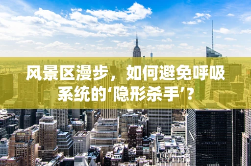 风景区漫步，如何避免呼吸系统的‘隐形杀手’？