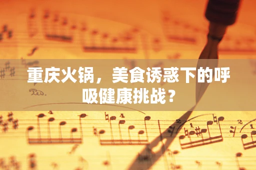 重庆火锅，美食诱惑下的呼吸健康挑战？