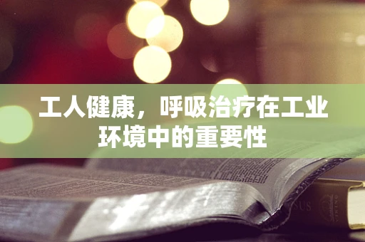 工人健康，呼吸治疗在工业环境中的重要性
