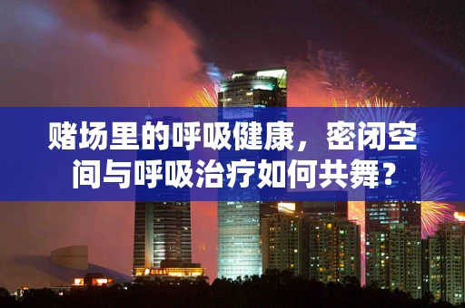 赌场里的呼吸健康，密闭空间与呼吸治疗如何共舞？