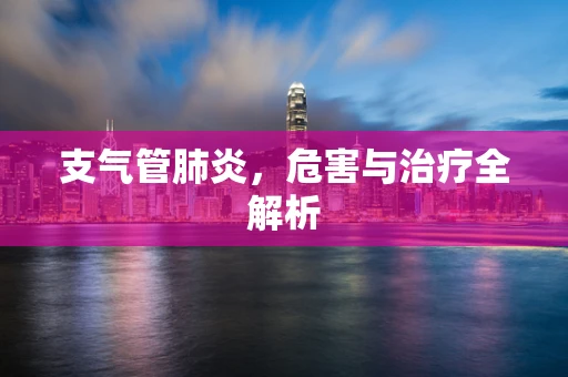 支气管肺炎，危害与治疗全解析