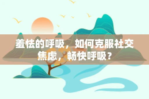 羞怯的呼吸，如何克服社交焦虑，畅快呼吸？