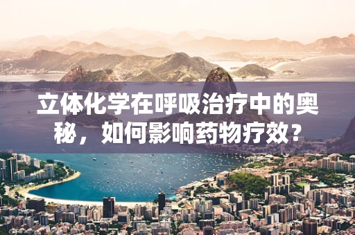 立体化学在呼吸治疗中的奥秘，如何影响药物疗效？