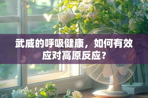 武威的呼吸健康，如何有效应对高原反应？