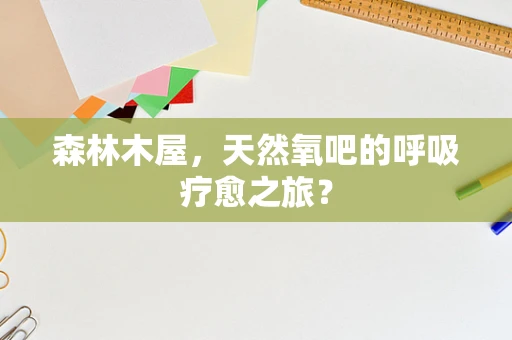 森林木屋，天然氧吧的呼吸疗愈之旅？
