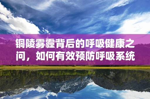 铜陵雾霾背后的呼吸健康之问，如何有效预防呼吸系统疾病？