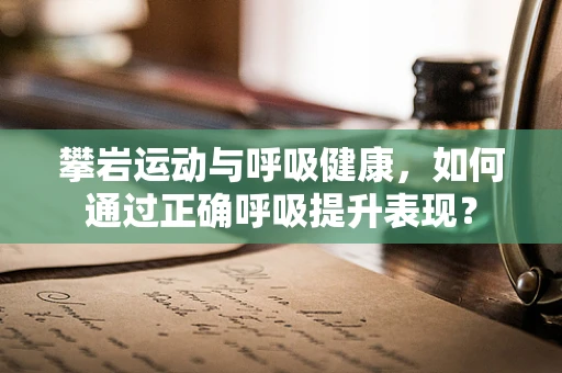 攀岩运动与呼吸健康，如何通过正确呼吸提升表现？