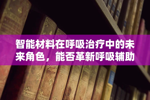 智能材料在呼吸治疗中的未来角色，能否革新呼吸辅助装置？