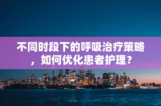 不同时段下的呼吸治疗策略，如何优化患者护理？