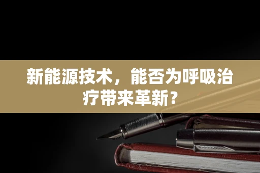 新能源技术，能否为呼吸治疗带来革新？