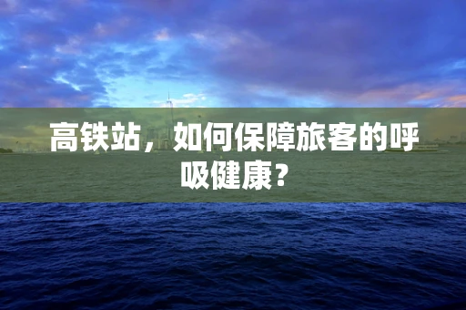 高铁站，如何保障旅客的呼吸健康？