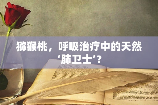 猕猴桃，呼吸治疗中的天然‘肺卫士’？