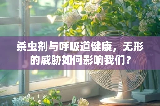 杀虫剂与呼吸道健康，无形的威胁如何影响我们？