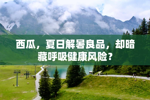 西瓜，夏日解暑良品，却暗藏呼吸健康风险？