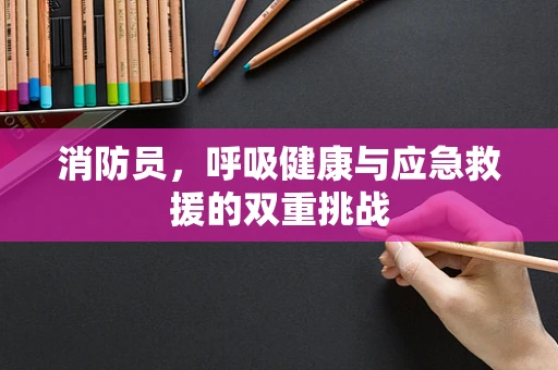 消防员，呼吸健康与应急救援的双重挑战