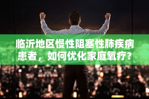 临沂地区慢性阻塞性肺疾病患者，如何优化家庭氧疗？