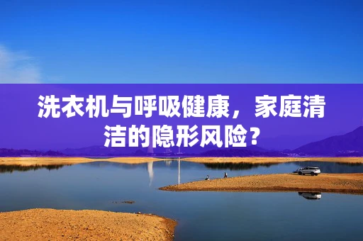 洗衣机与呼吸健康，家庭清洁的隐形风险？
